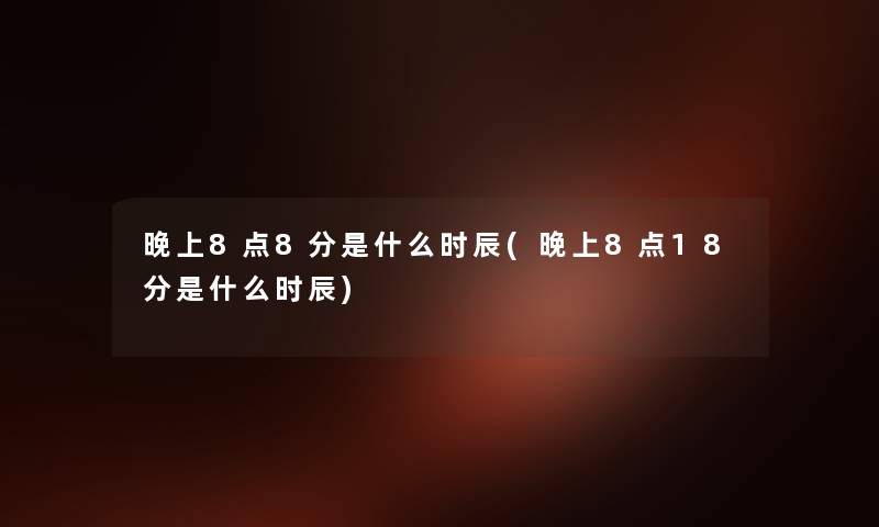 晚上8点8分是什么时辰(晚上8点18分是什么时辰) 晚上8点8分是什么时辰(晚上8点18分是什么时辰)