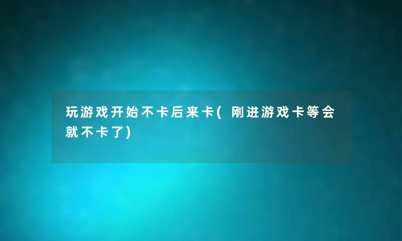 玩游戏开始不卡后来卡(刚进游戏卡等会就不卡了) 玩游戏开始不卡后来卡(刚进游戏卡等会就不卡了)