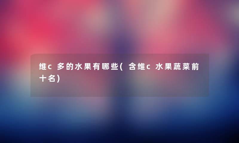 维c多的水果有哪些(含维c水果蔬菜前十名)