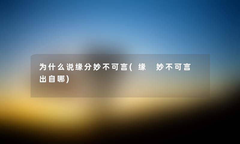 为什么说缘分妙不可言(缘 妙不可言 出自哪) 为什么说缘分妙不可言(缘 妙不可言 出自哪)