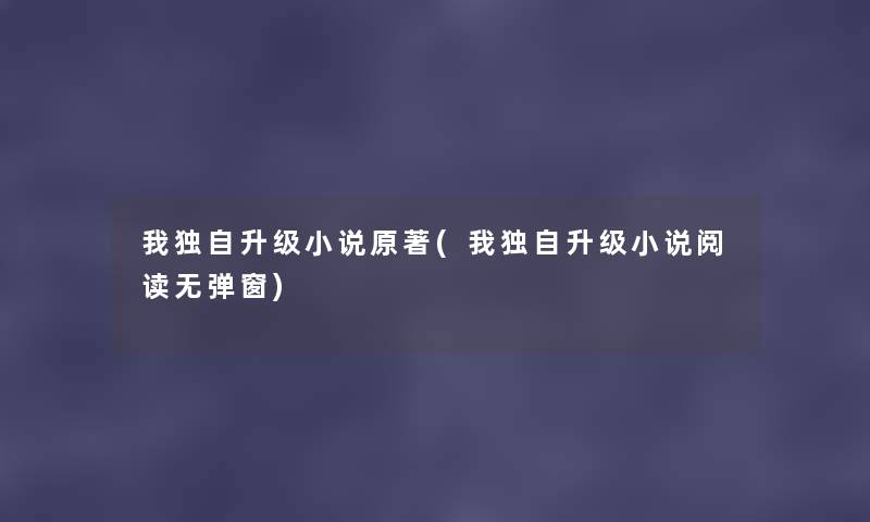 我独自升级小说原著(我独自升级小说阅读无弹窗)