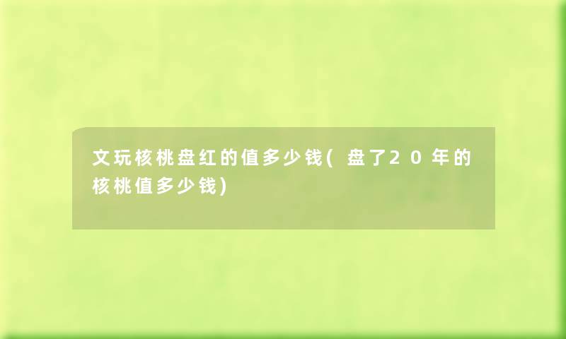 文玩核桃盘红的值多少钱(盘了20年的核桃值多少钱)