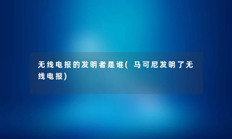 无线电报的发明者是谁(马可尼发明了无线电报)