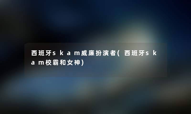 西班牙skam威廉扮演者(西班牙skam校霸和女神)