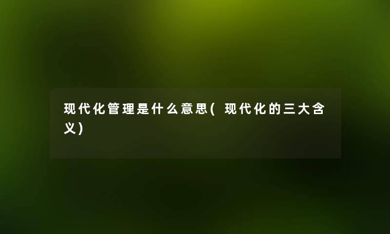 现代化管理是什么意思(现代化的三大含义)