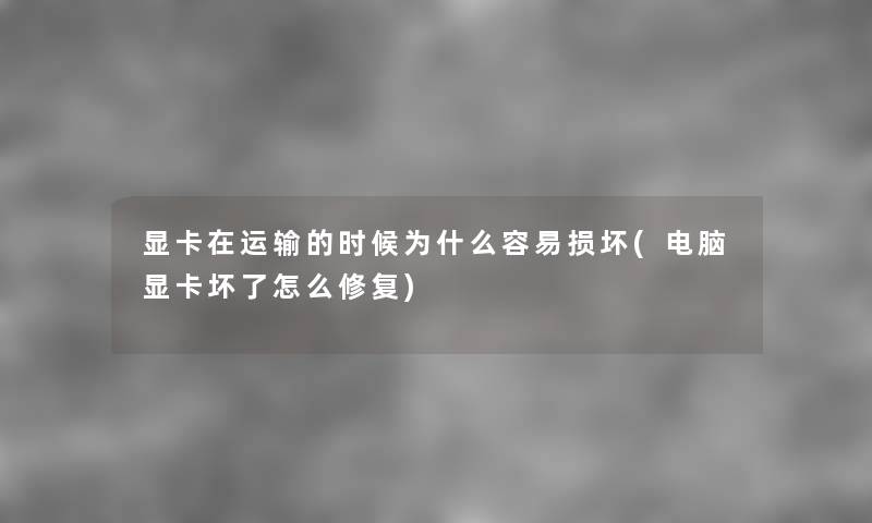 显卡在运输的时候为什么容易损坏(电脑显卡坏了怎么修复) 显卡在运输的时候为什么容易损坏(电脑显卡坏了怎么修复)
