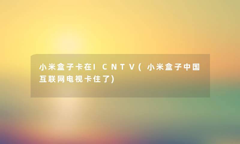 小米盒子卡在ICNTV(小米盒子中国互联网电视卡住了) 小米盒子卡在ICNTV(小米盒子中国互联网电视卡住了)