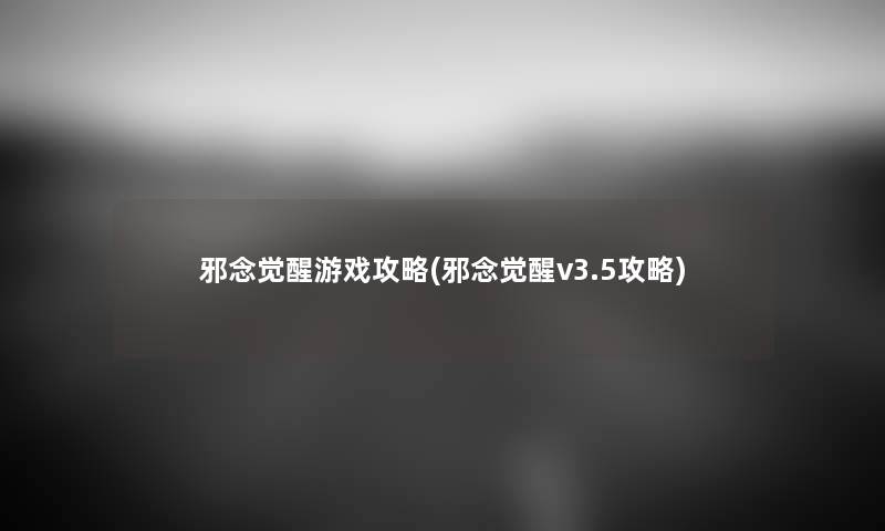 邪念觉醒游戏攻略(邪念觉醒v3.5攻略) 邪念觉醒游戏攻略(邪念觉醒v3.5攻略)