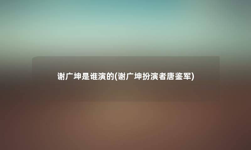 谢广坤是谁演的(谢广坤扮演者唐鉴军) 谢广坤是谁演的(谢广坤扮演者唐鉴军)