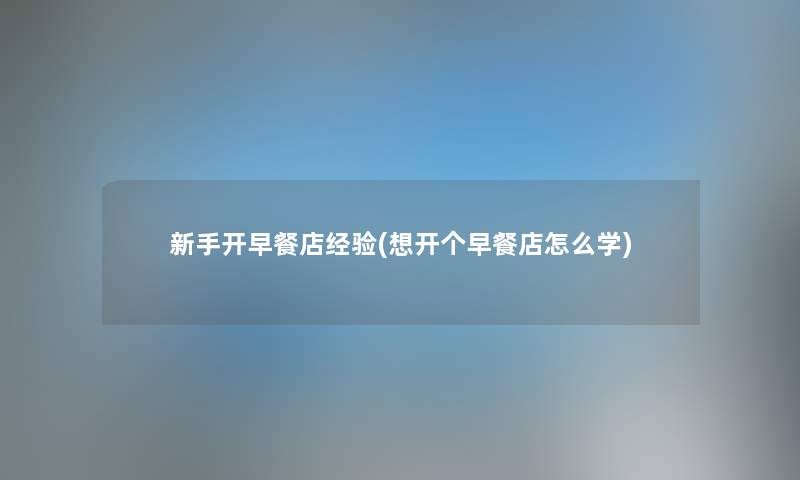 新手开早餐店经验(想开个早餐店怎么学)