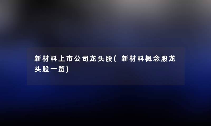 新材料上市公司龙头股(新材料概念股龙头股一览)