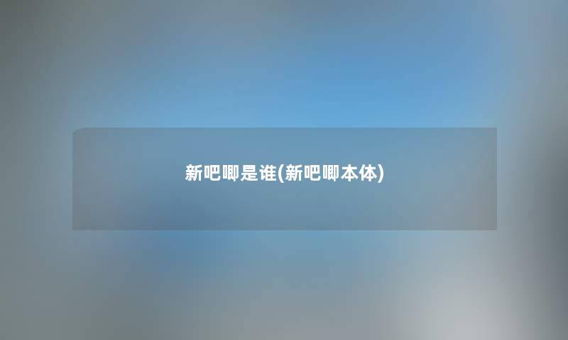 新吧唧是谁(新吧唧本体) 新吧唧是谁(新吧唧本体)