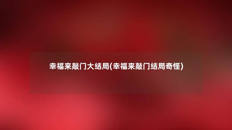幸福来敲门大结局(幸福来敲门结局奇怪) 幸福来敲门大结局(幸福来敲门结局奇怪)