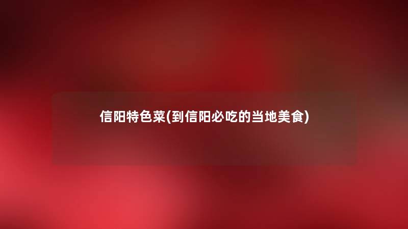 信阳特色菜(到信阳必吃的当地美食) 信阳特色菜(到信阳必吃的当地美食)
