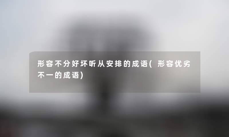 形容不分好坏听从安排的成语(形容优劣不一的成语) 形容不分好坏听从安排的成语(形容优劣不一的成语)
