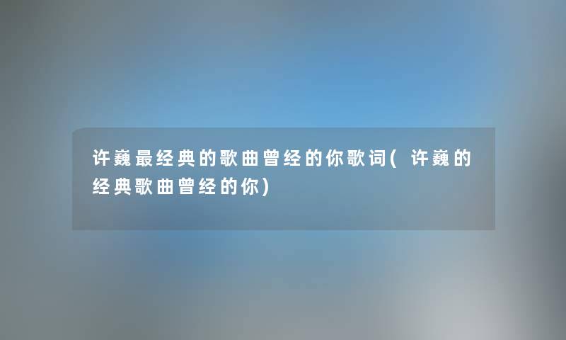 许巍经典的歌曲曾经的你歌词(许巍的经典歌曲曾经的你)