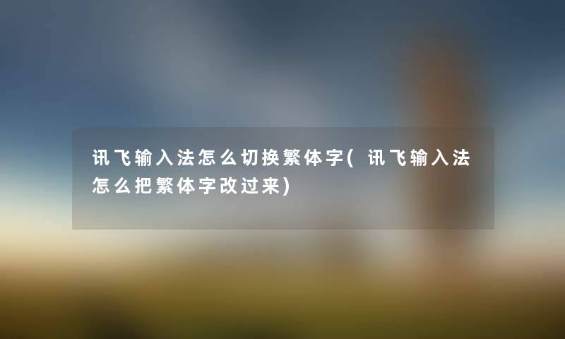 讯飞输入法怎么切换繁体字(讯飞输入法怎么把繁体字改过来) 讯飞输入法怎么切换繁体字(讯飞输入法怎么把繁体字改过来)