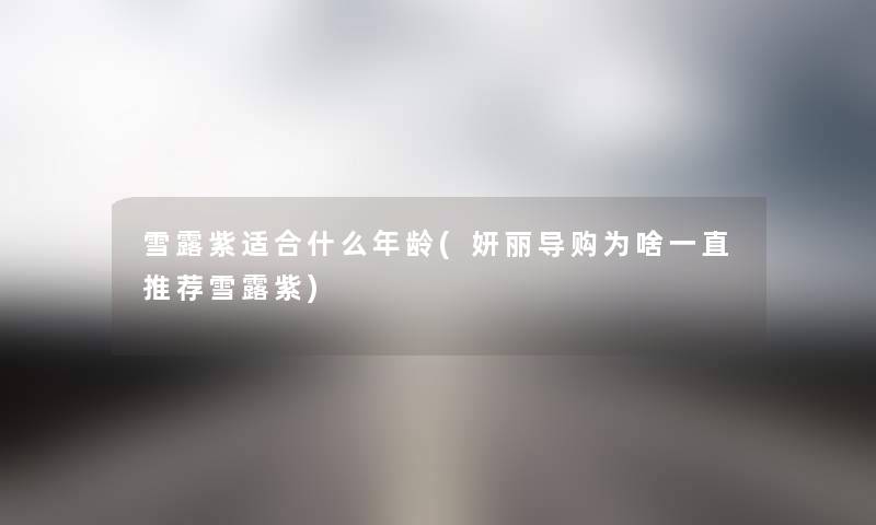 雪露紫适合什么年龄(妍丽导购为啥一直推荐雪露紫)
