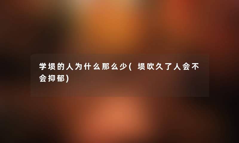 学埙的人为什么少(埙吹久了人会不会抑郁)