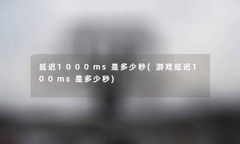 延迟1000ms是多少秒(游戏延迟100ms是多少秒)