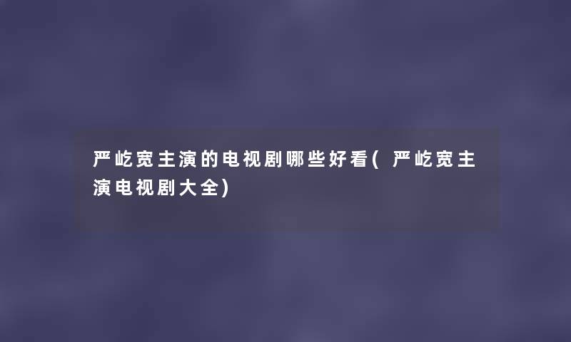 严屹宽主演的电视剧哪些好看(严屹宽主演电视剧大全)