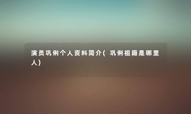 演员巩俐个人资料简介(巩俐祖籍是哪里人) 演员巩俐个人资料简介(巩俐祖籍是哪里人)