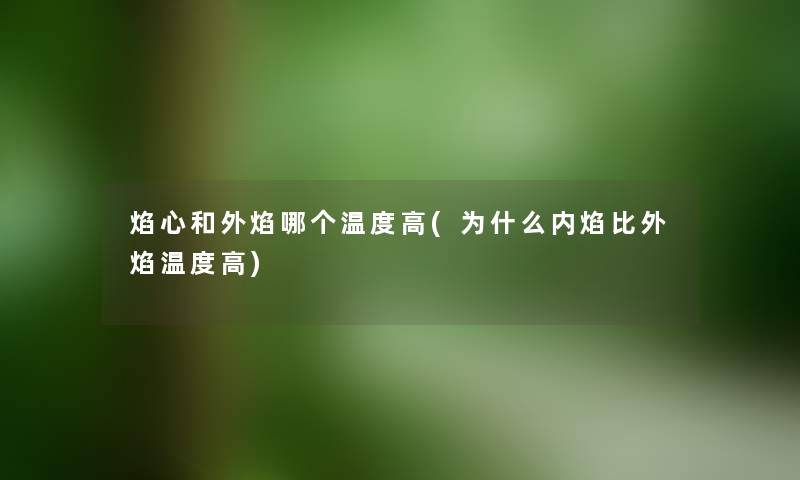 焰心和外焰哪个温度高(为什么内焰比外焰温度高) 焰心和外焰哪个温度高(为什么内焰比外焰温度高)