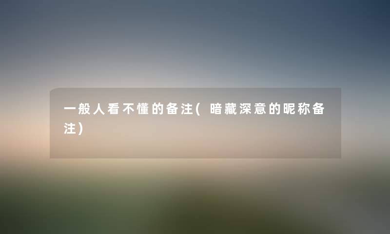 一般人看不懂的备注(暗藏深意的昵称备注) 一般人看不懂的备注(暗藏深意的昵称备注)