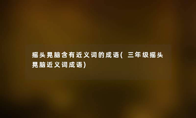 摇头晃脑含有近义词的成语(三年级摇头晃脑近义词成语)