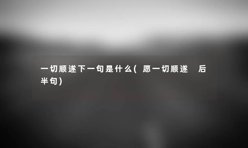 一切顺遂下一句是什么(愿一切顺遂 后半句) 一切顺遂下一句是什么(愿一切顺遂 后半句)