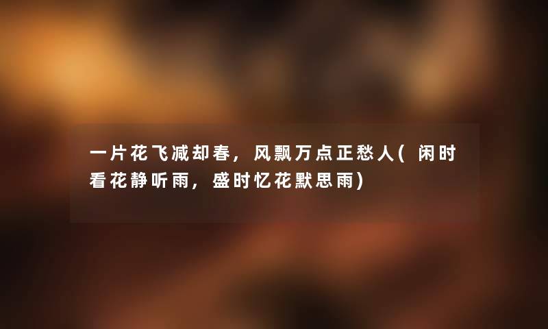 一片花飞减却春,风飘万点正愁人(闲时看花静听雨,盛时忆花默思雨)