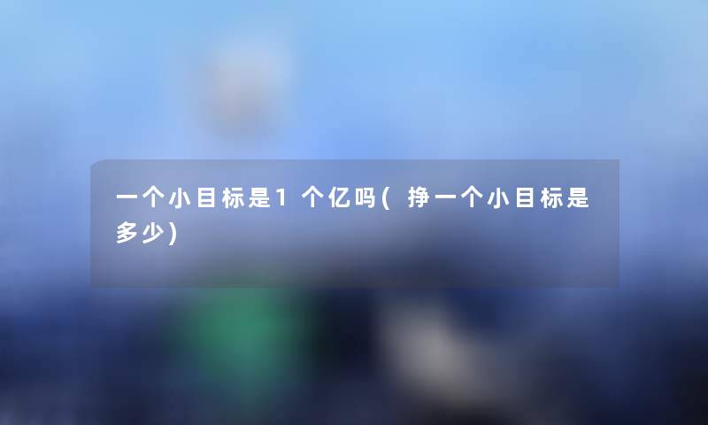 一个小目标是1个亿吗(挣一个小目标是多少) 一个小目标是1个亿吗(挣一个小目标是多少)
