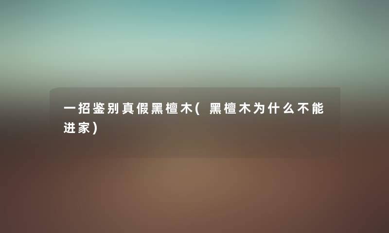 一招鉴别真假黑檀木(黑檀木为什么不能进家)