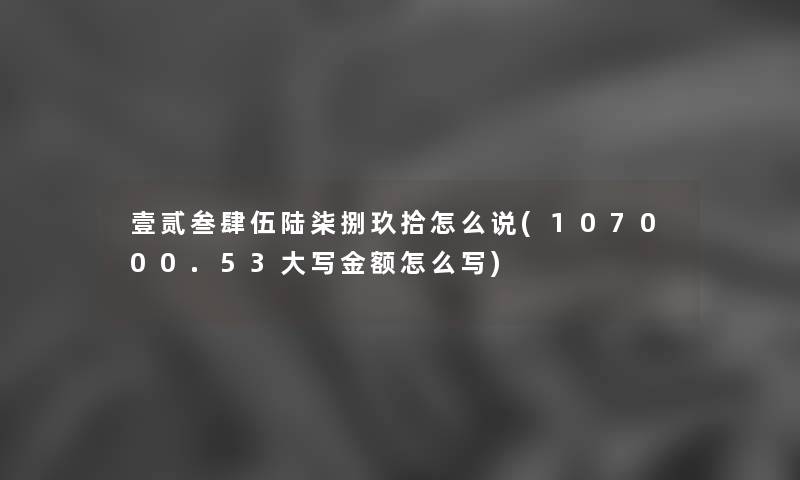 壹贰叁肆伍陆柒捌玖拾怎么说(107000.53大写金额怎么写)