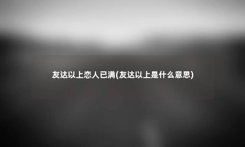 友达以上恋人已满(友达以上是什么意思) 友达以上恋人已满(友达以上是什么意思)
