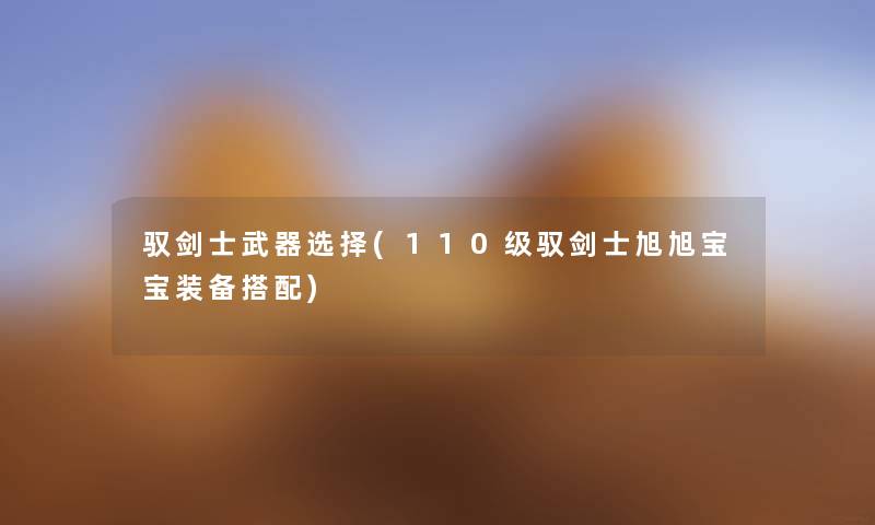驭剑士武器选择(110级驭剑士旭旭宝宝装备搭配) 驭剑士武器选择(110级驭剑士旭旭宝宝装备搭配)