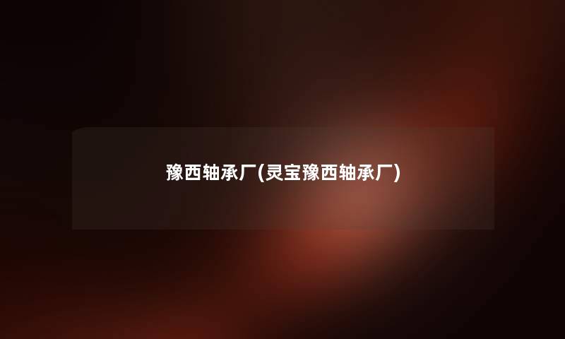豫西轴承厂(灵宝豫西轴承厂) 豫西轴承厂(灵宝豫西轴承厂)