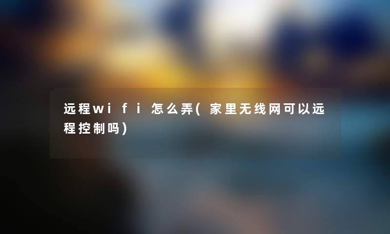 远程wifi怎么弄(家里无线网可以远程控制吗) 远程wifi怎么弄(家里无线网可以远程控制吗)