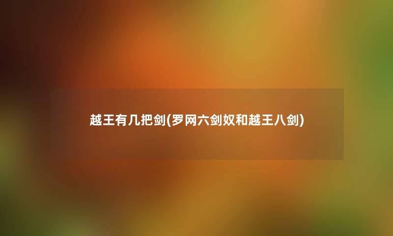 越王有几把剑(罗网六剑奴和越王八剑) 越王有几把剑(罗网六剑奴和越王八剑)