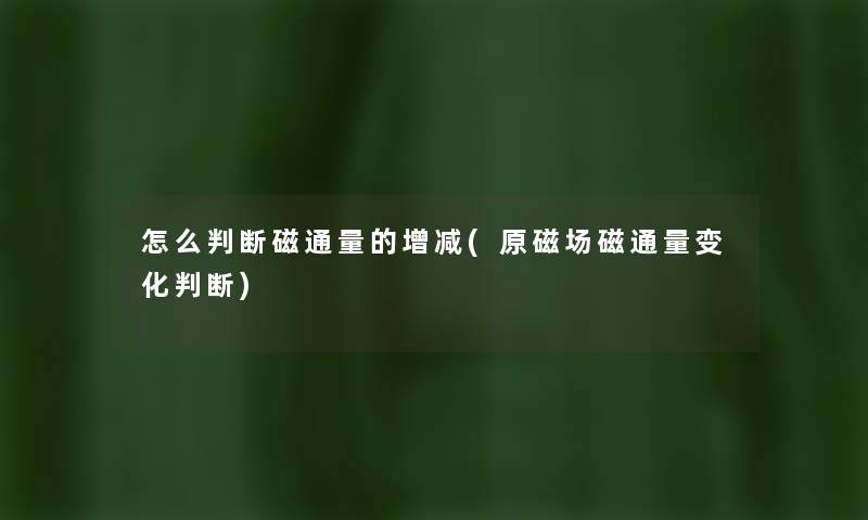 怎么判断磁通量的增减(原磁场磁通量变化判断) 怎么判断磁通量的增减(原磁场磁通量变化判断)