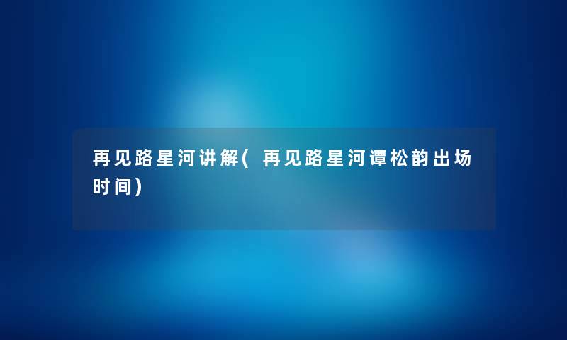 再见路星河讲解(再见路星河谭松韵出场时间) 再见路星河讲解(再见路星河谭松韵出场时间)