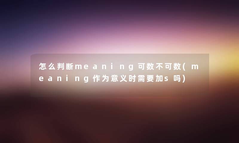 怎么判断meaning可数不可数(meaning作为意义时需要加s吗) 怎么判断meaning可数不可数(meaning作为意义时需要加s吗)