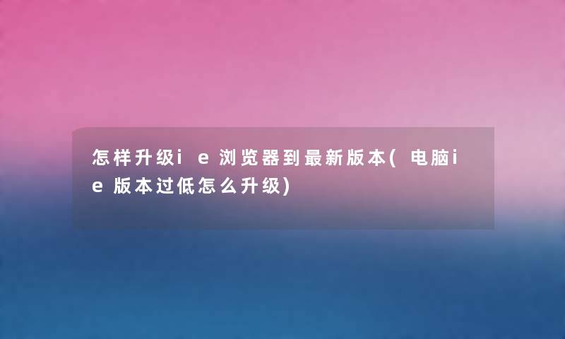 怎样升级ie浏览器到新版本(电脑ie版本过低怎么升级)