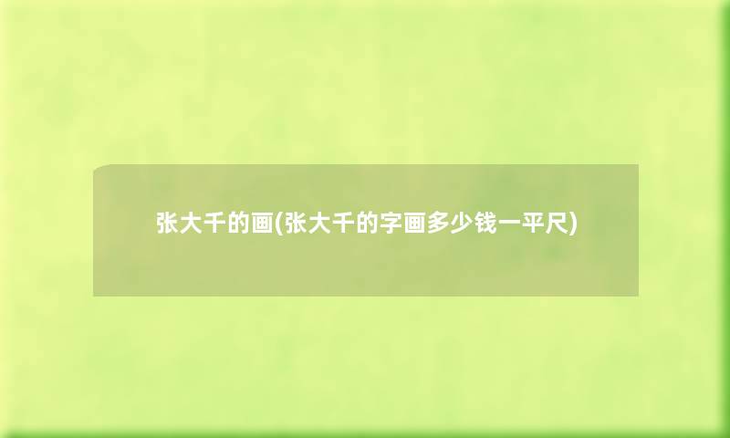 张大千的画(张大千的字画多少钱一平尺) 张大千的画(张大千的字画多少钱一平尺)