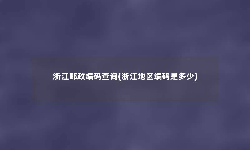 浙江邮政编码查阅(浙江地区编码是多少) 浙江邮政编码查阅(浙江地区编码是多少)