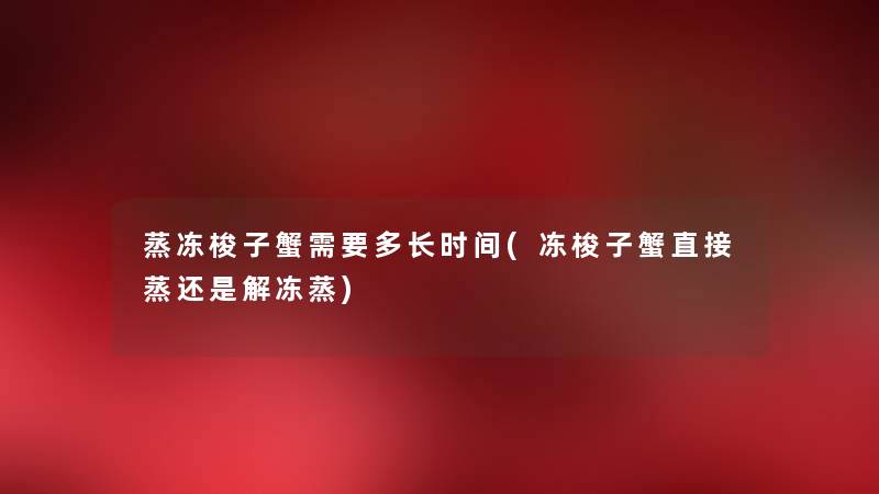 蒸冻梭子蟹需要多长时间(冻梭子蟹直接蒸还是解冻蒸) 蒸冻梭子蟹需要多长时间(冻梭子蟹直接蒸还是解冻蒸)