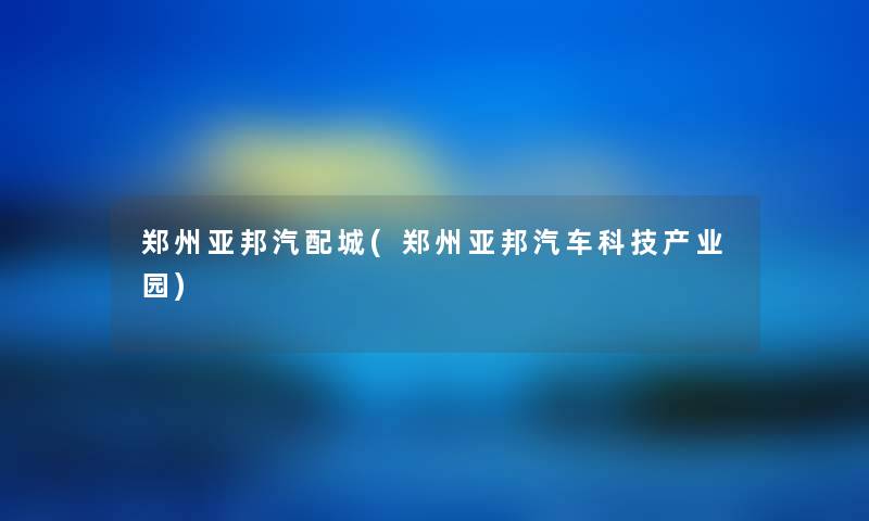 郑州亚邦汽配城(郑州亚邦汽车科技产业园) 郑州亚邦汽配城(郑州亚邦汽车科技产业园)
