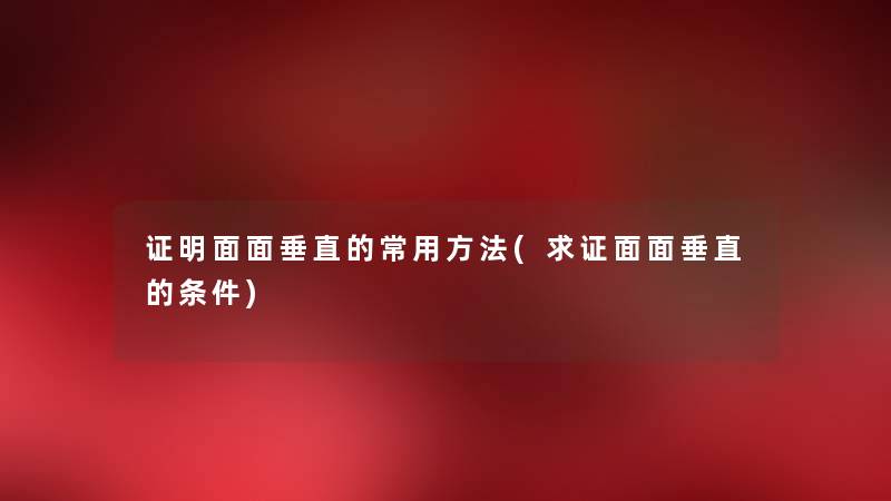 证明面面垂直的常用方法(求证面面垂直的条件) 证明面面垂直的常用方法(求证面面垂直的条件)