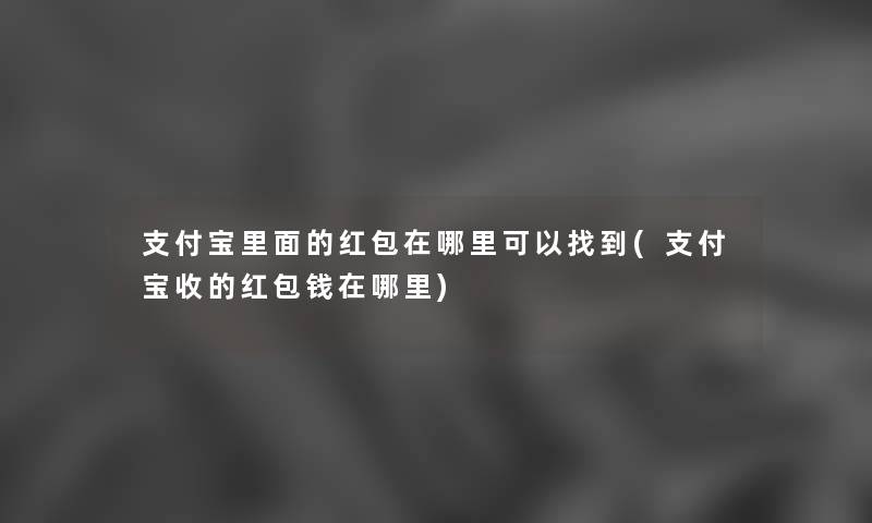 支付宝里面的红包在哪里可以找到(支付宝收的红包钱在哪里) 支付宝里面的红包在哪里可以找到(支付宝收的红包钱在哪里)