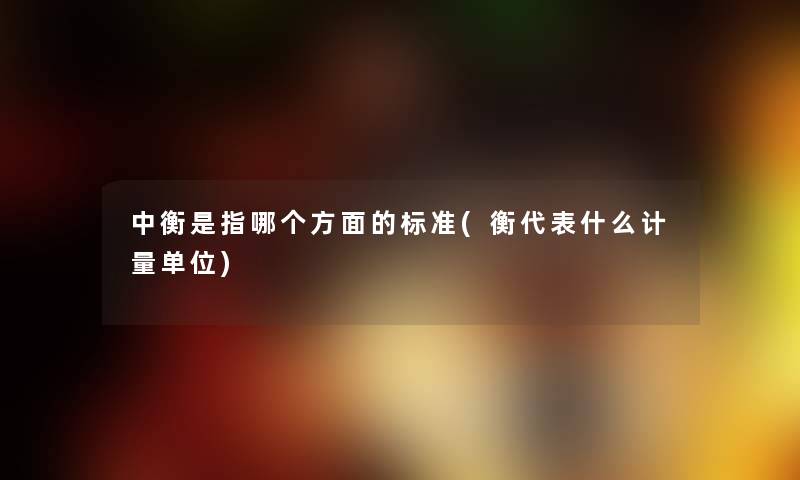 中衡是指哪个方面的标准(衡代表什么计量单位) 中衡是指哪个方面的标准(衡代表什么计量单位)